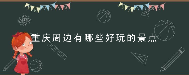 重庆周边有哪些好玩的景点 重庆周边有哪些好玩的景点推荐